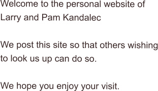 welcome to the personal website of larry and pam kandalec  we post this site so that others wishing to look us up can do so.  we hope you enjoy your visit.