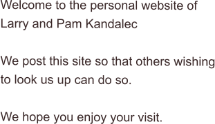 Welcome to the personal website of Larry and Pam Kandalec  We post this site so that others wishing to look us up can do so.  We hope you enjoy your visit.